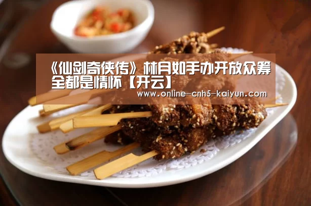 《仙剑奇侠传》林月如手办开放众筹 全都是情怀【开云】(图2) 开云