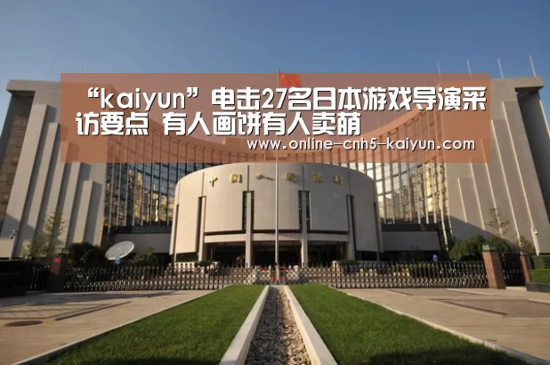 “kaiyun”电击27名日本游戏导演采访要点 有人画饼有人卖萌(图4) 开云平台