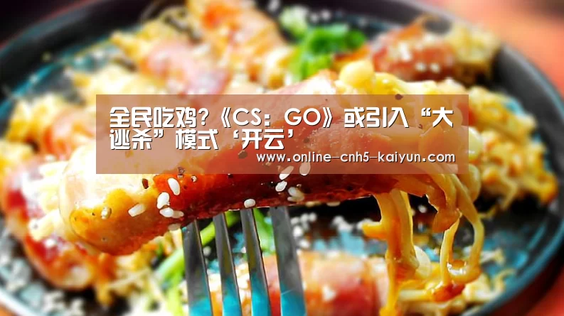 全民吃鸡?《CS:GO》或引入“大逃杀”模式‘开云’(图3) 全民吃鸡?《CS:GO》或引入“大逃杀”模式‘开云’(图3)