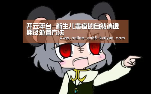 开云平台-新生儿黄疸的自然消退期及处置方法(图1) 开云