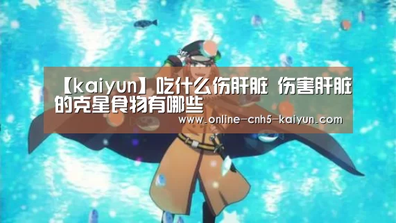【kaiyun】吃什么伤肝脏 伤害肝脏的克星食物有哪些(图3) 【kaiyun】吃什么伤肝脏 伤害肝脏的克星食物有哪些(图3)