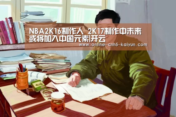 NBA2K16制作人 2K17制作中未来或将加入中国元素|开云(图4) NBA2K16制作人 2K17制作中未来或将加入中国元素|开云(图4)