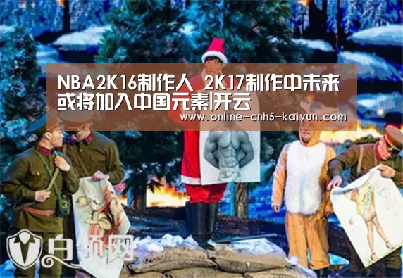 NBA2K16制作人 2K17制作中未来或将加入中国元素|开云(图1) 开云APP