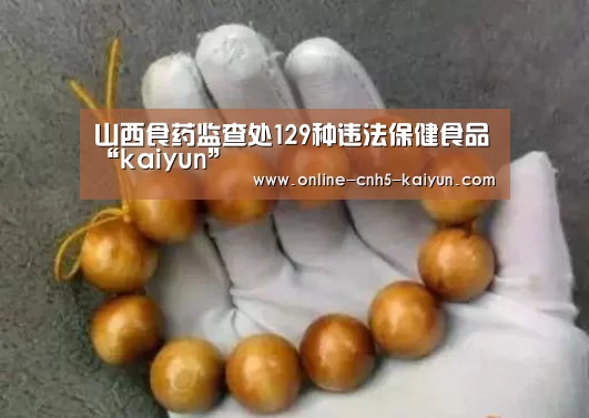 山西食药监查处129种违法保健食品“kaiyun”(图2) 山西食药监查处129种违法保健食品“kaiyun”(图2)